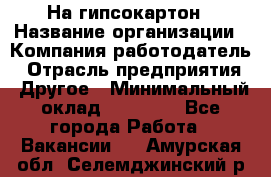 На гипсокартон › Название организации ­ Компания-работодатель › Отрасль предприятия ­ Другое › Минимальный оклад ­ 60 000 - Все города Работа » Вакансии   . Амурская обл.,Селемджинский р-н